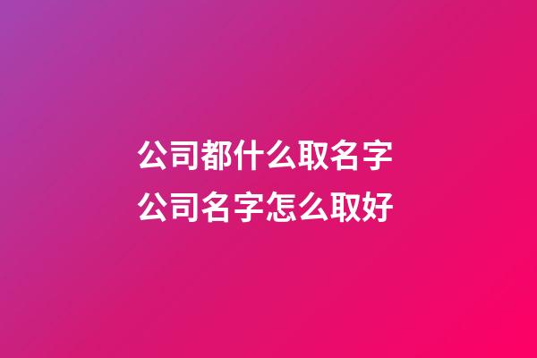 公司都什么取名字 公司名字怎么取好